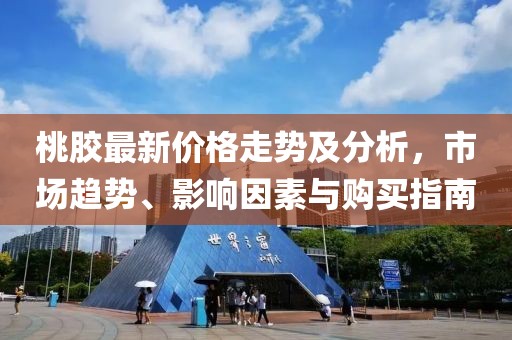 桃膠最新價(jià)格走勢(shì)及分析，市場(chǎng)趨勢(shì)、影響因素與購(gòu)買(mǎi)指南