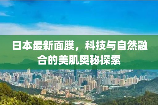 日本最新面膜，科技與自然融合的美肌奧秘探索