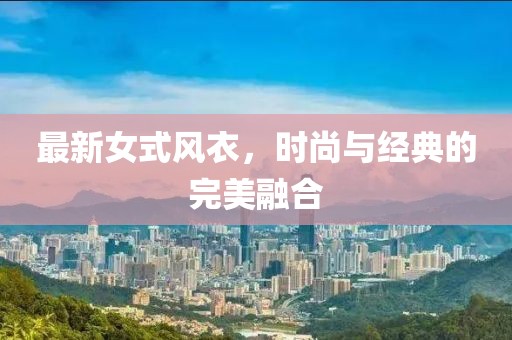 最新女式風(fēng)衣，時尚與經(jīng)典的完美融合