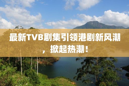 最新TVB劇集引領(lǐng)港劇新風(fēng)潮，掀起熱潮！