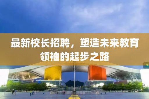 最新校長(zhǎng)招聘，塑造未來(lái)教育領(lǐng)袖的起步之路