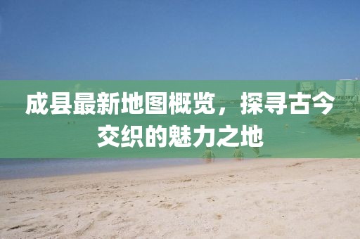 成縣最新地圖概覽，探尋古今交織的魅力之地