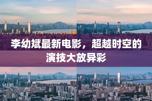 李幼斌最新電影，超越時空的演技大放異彩