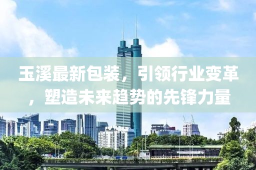 玉溪最新包裝，引領行業(yè)變革，塑造未來趨勢的先鋒力量