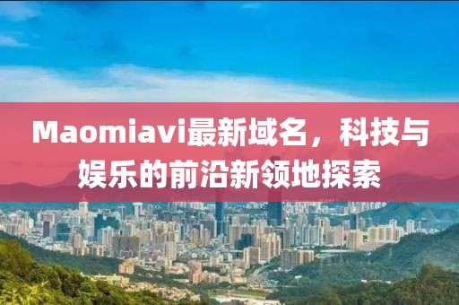 Maomiavi最新域名，科技與娛樂(lè)的前沿新領(lǐng)地探索