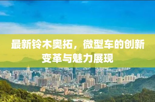 最新鈴木奧拓，微型車(chē)的創(chuàng)新變革與魅力展現(xiàn)