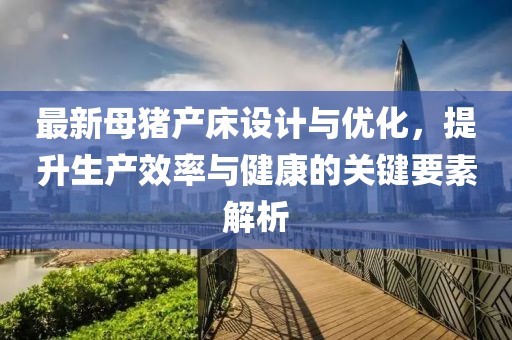 最新母豬產(chǎn)床設(shè)計(jì)與優(yōu)化，提升生產(chǎn)效率與健康的關(guān)鍵要素解析