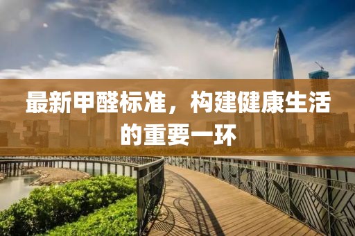 最新甲醛標(biāo)準(zhǔn)，構(gòu)建健康生活的重要一環(huán)