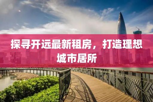 探尋開遠最新租房，打造理想城市居所