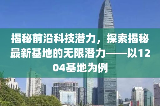 揭秘前沿科技潛力，探索揭秘最新基地的無限潛力——以1204基地為例