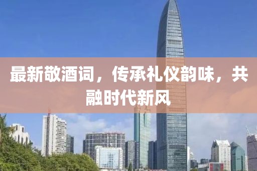 最新敬酒詞，傳承禮儀韻味，共融時(shí)代新風(fēng)