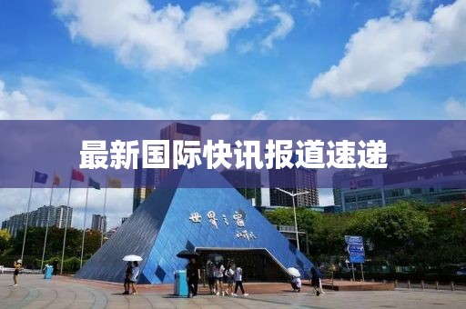 最新國(guó)際快訊報(bào)道速遞