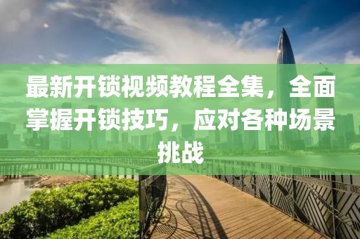最新開鎖視頻教程全集，全面掌握開鎖技巧，應(yīng)對各種場景挑戰(zhàn)