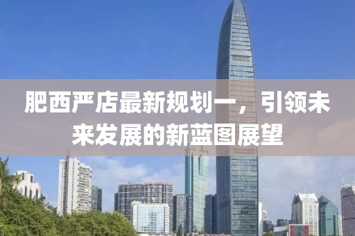 肥西嚴(yán)店最新規(guī)劃一，引領(lǐng)未來(lái)發(fā)展的新藍(lán)圖展望