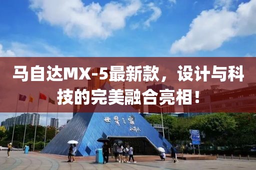 馬自達MX-5最新款，設計與科技的完美融合亮相！