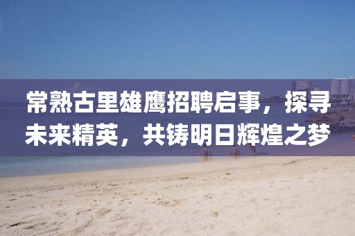 常熟古里雄鷹招聘啟事，探尋未來(lái)精英，共鑄明日輝煌之夢(mèng)
