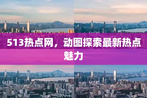513熱點(diǎn)網(wǎng)，動(dòng)圖探索最新熱點(diǎn)魅力