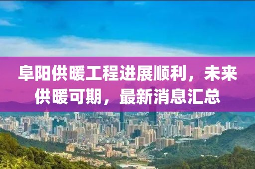 阜陽供暖工程進(jìn)展順利，未來供暖可期，最新消息匯總