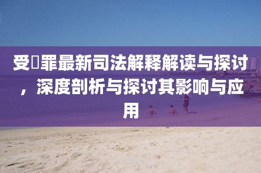 受陏罪最新司法解釋解讀與探討，深度剖析與探討其影響與應(yīng)用