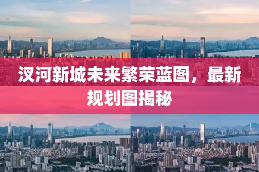 汊河新城未來(lái)繁榮藍(lán)圖，最新規(guī)劃圖揭秘