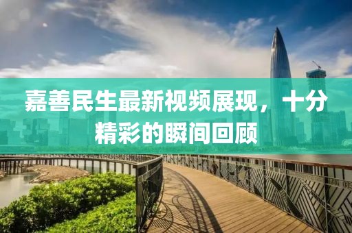 嘉善民生最新視頻展現(xiàn)，十分精彩的瞬間回顧