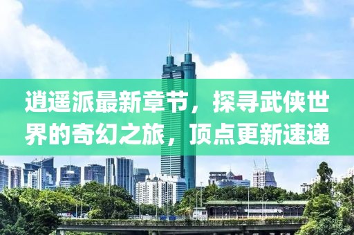 逍遙派最新章節(jié)，探尋武俠世界的奇幻之旅，頂點(diǎn)更新速遞