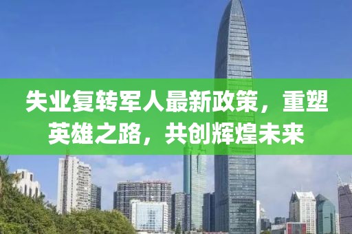 失業(yè)復轉(zhuǎn)軍人最新政策，重塑英雄之路，共創(chuàng)輝煌未來