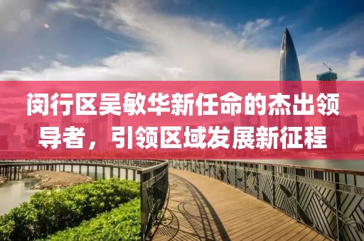 閔行區(qū)吳敏華新任命的杰出領(lǐng)導者，引領(lǐng)區(qū)域發(fā)展新征程