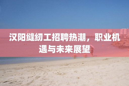 漢陽縫紉工招聘熱潮，職業(yè)機遇與未來展望