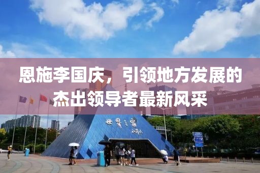 恩施李國慶，引領(lǐng)地方發(fā)展的杰出領(lǐng)導(dǎo)者最新風(fēng)采