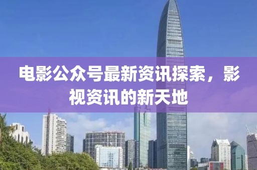 電影公眾號(hào)最新資訊探索，影視資訊的新天地