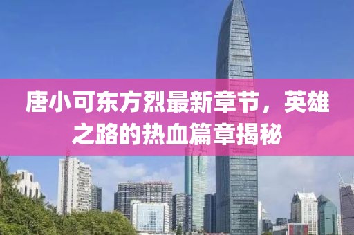 唐小可東方烈最新章節(jié)，英雄之路的熱血篇章揭秘