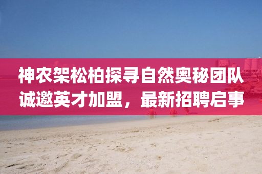 神農(nóng)架松柏探尋自然奧秘團(tuán)隊誠邀英才加盟，最新招聘啟事