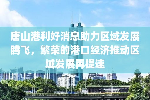 唐山港利好消息助力區(qū)域發(fā)展騰飛，繁榮的港口經(jīng)濟(jì)推動(dòng)區(qū)域發(fā)展再提速