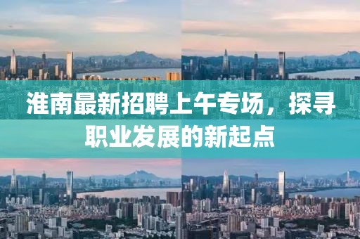 淮南最新招聘上午專場，探尋職業(yè)發(fā)展的新起點(diǎn)