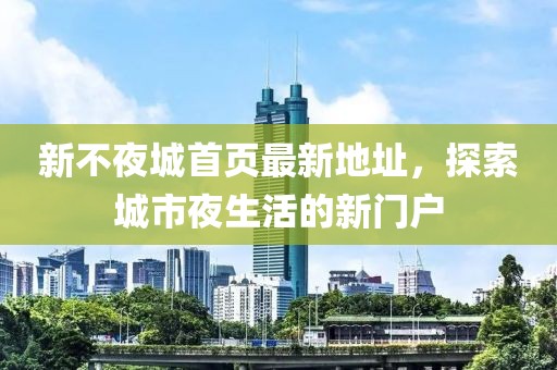 新不夜城首頁最新地址，探索城市夜生活的新門戶