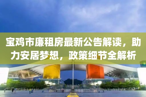 寶雞市廉租房最新公告解讀，助力安居夢想，政策細(xì)節(jié)全解析