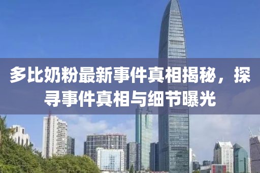 多比奶粉最新事件真相揭秘，探尋事件真相與細(xì)節(jié)曝光