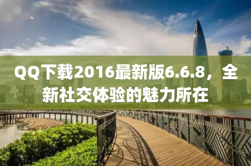 QQ下載2016最新版6.6.8，全新社交體驗(yàn)的魅力所在