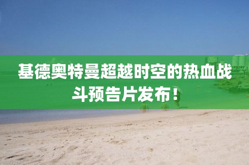 基德奧特曼超越時(shí)空的熱血戰(zhàn)斗預(yù)告片發(fā)布！