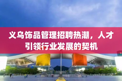 義烏飾品管理招聘熱潮，人才引領(lǐng)行業(yè)發(fā)展的契機