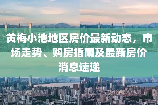 黃梅小池地區(qū)房價(jià)最新動態(tài)，市場走勢、購房指南及最新房價(jià)消息速遞