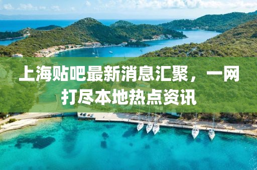 上海貼吧最新消息匯聚，一網(wǎng)打盡本地?zé)狳c(diǎn)資訊
