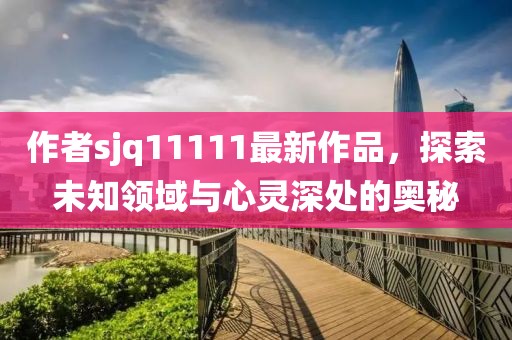 作者sjq11111最新作品，探索未知領(lǐng)域與心靈深處的奧秘