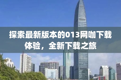 探索最新版本的013網(wǎng)咖下載體驗(yàn)，全新下載之旅