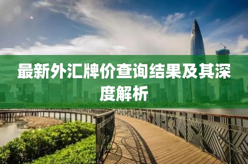 最新外匯牌價查詢結(jié)果及其深度解析