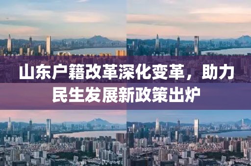 山東戶籍改革深化變革，助力民生發(fā)展新政策出爐