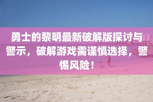 勇士的黎明最新破解版探討與警示，破解游戲需謹(jǐn)慎選擇，警惕風(fēng)險(xiǎn)！