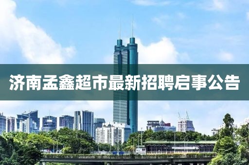 濟(jì)南孟鑫超市最新招聘啟事公告