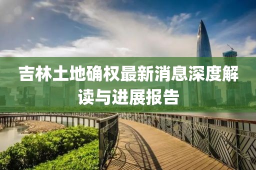 吉林土地確權(quán)最新消息深度解讀與進(jìn)展報告